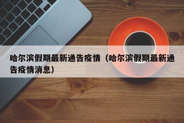 哈尔滨假期最新通告疫情（哈尔滨假期最新通告疫情消息）