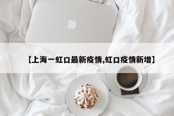 【上海一虹口最新疫情,虹口疫情新增】