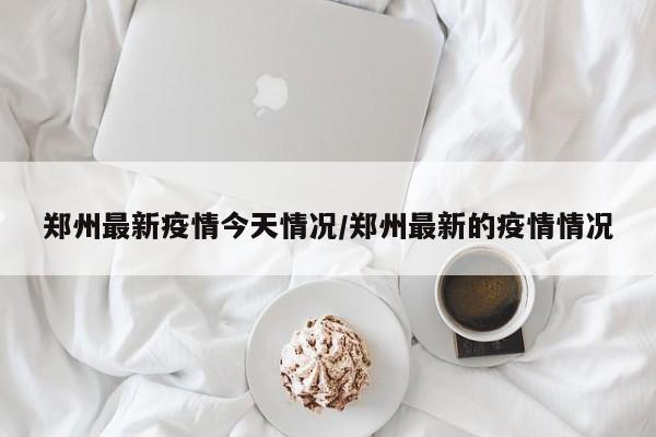 郑州最新疫情今天情况/郑州最新的疫情情况