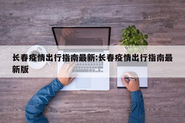 长春疫情出行指南最新:长春疫情出行指南最新版