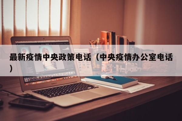 最新疫情中央政策电话（中央疫情办公室电话）