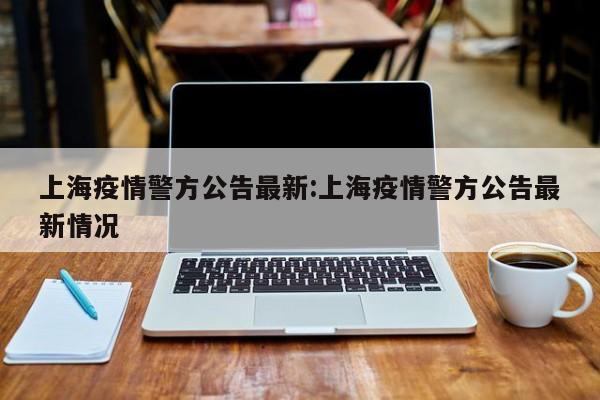 上海疫情警方公告最新:上海疫情警方公告最新情况