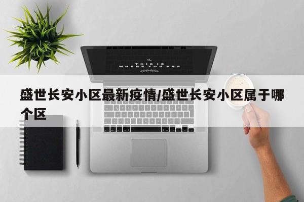 盛世长安小区最新疫情/盛世长安小区属于哪个区