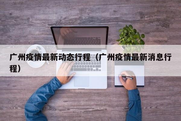 广州疫情最新动态行程（广州疫情最新消息行程）