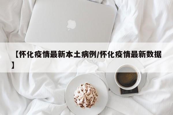 【怀化疫情最新本土病例/怀化疫情最新数据】