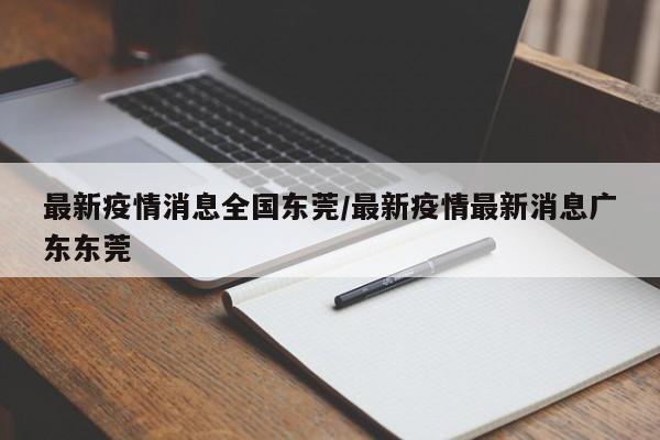 最新疫情消息全国东莞/最新疫情最新消息广东东莞