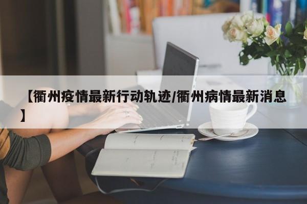 【衢州疫情最新行动轨迹/衢州病情最新消息】