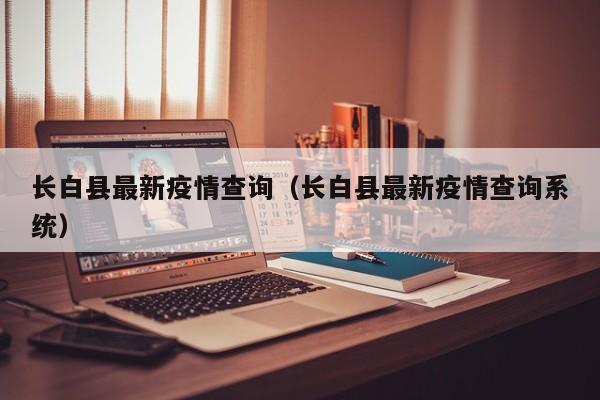 长白县最新疫情查询（长白县最新疫情查询系统）