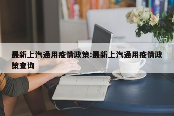最新上汽通用疫情政策:最新上汽通用疫情政策查询