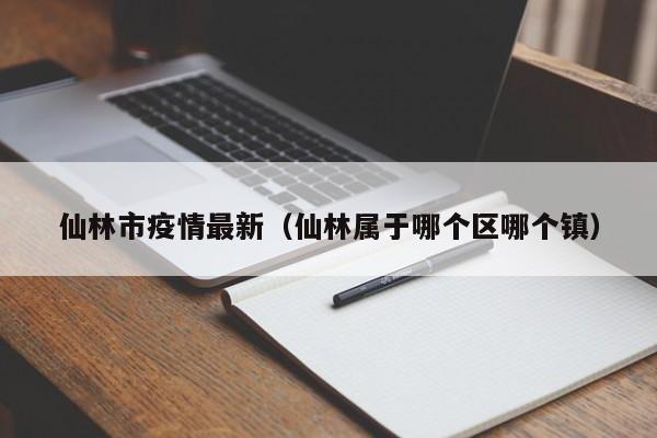 仙林市疫情最新（仙林属于哪个区哪个镇）