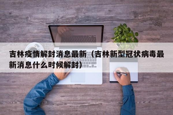 吉林疫情解封消息最新（吉林新型冠状病毒最新消息什么时候解封）