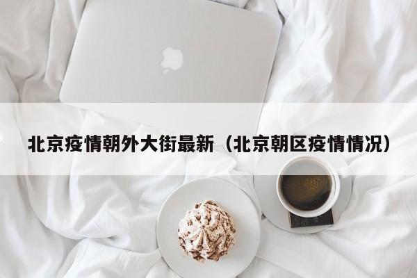 北京疫情朝外大街最新（北京朝区疫情情况）