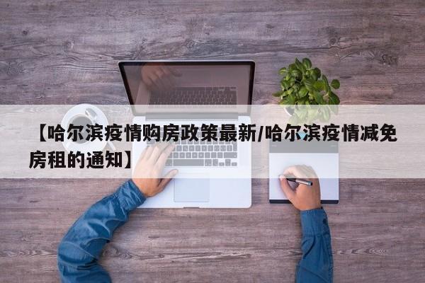 【哈尔滨疫情购房政策最新/哈尔滨疫情减免房租的通知】