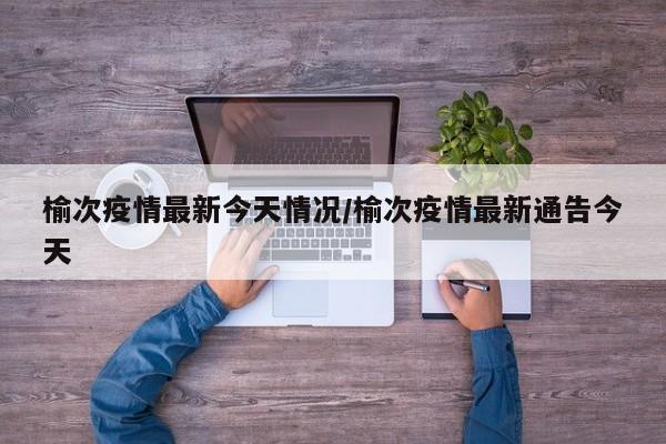 榆次疫情最新今天情况/榆次疫情最新通告今天
