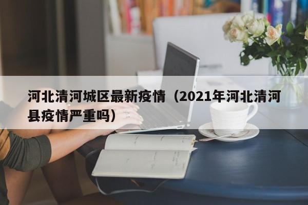 河北清河城区最新疫情（2021年河北清河县疫情严重吗）