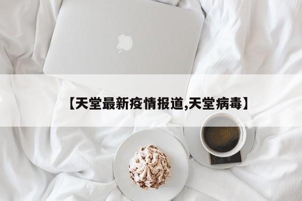【天堂最新疫情报道,天堂病毒】