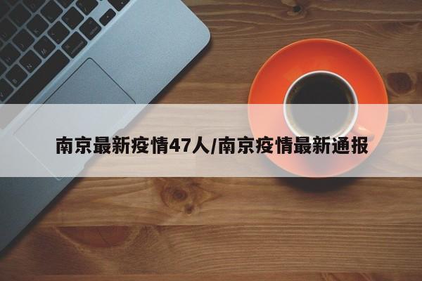 南京最新疫情47人/南京疫情最新通报