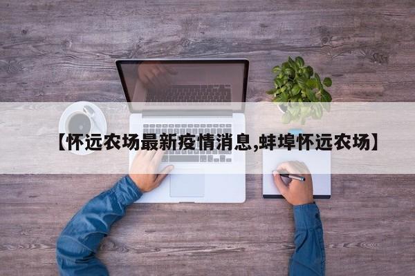 【怀远农场最新疫情消息,蚌埠怀远农场】