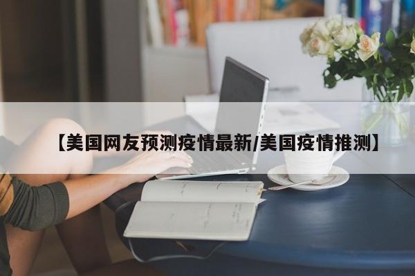 【美国网友预测疫情最新/美国疫情推测】