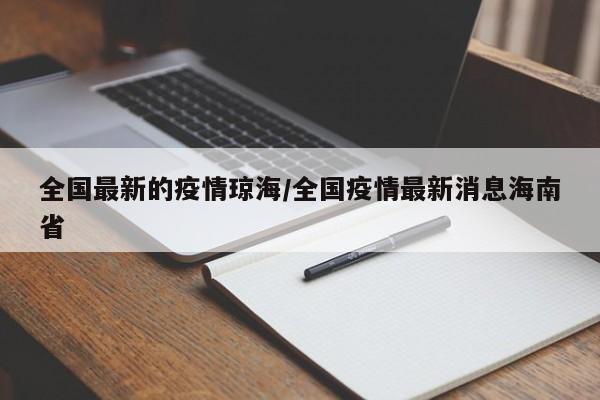 全国最新的疫情琼海/全国疫情最新消息海南省