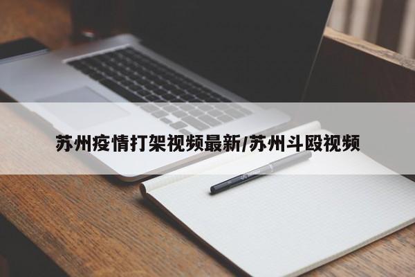 苏州疫情打架视频最新/苏州斗殴视频