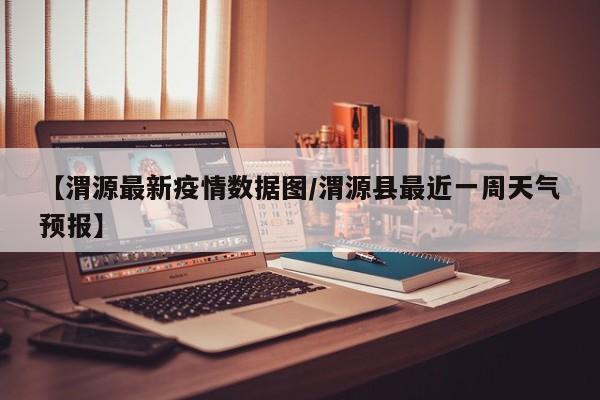 【渭源最新疫情数据图/渭源县最近一周天气预报】