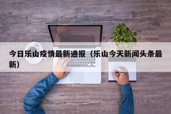 今日乐山疫情最新通报（乐山今天新闻头条最新）