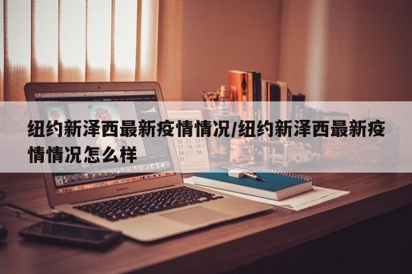 纽约新泽西最新疫情情况/纽约新泽西最新疫情情况怎么样