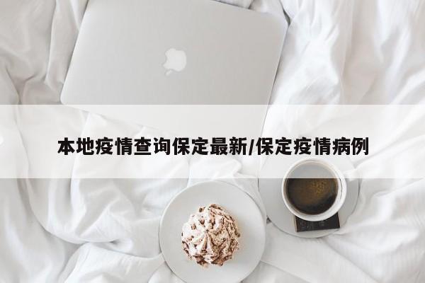 本地疫情查询保定最新/保定疫情病例