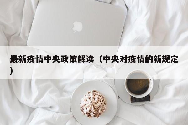 最新疫情中央政策解读（中央对疫情的新规定）