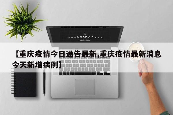 【重庆疫情今日通告最新,重庆疫情最新消息今天新增病例】