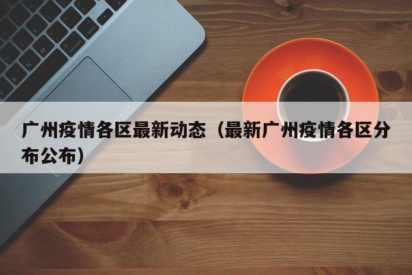 广州疫情各区最新动态（最新广州疫情各区分布公布）