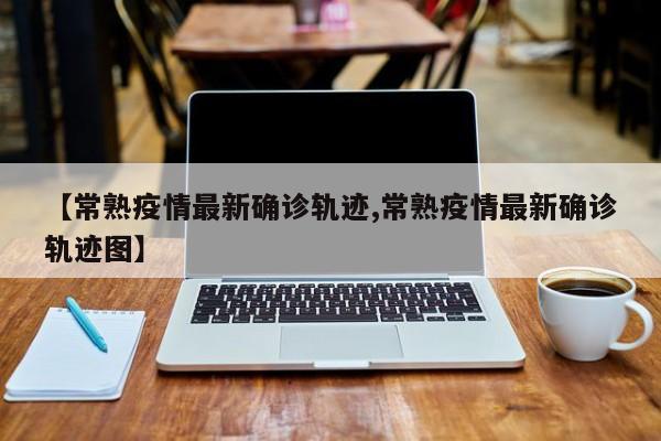 【常熟疫情最新确诊轨迹,常熟疫情最新确诊轨迹图】
