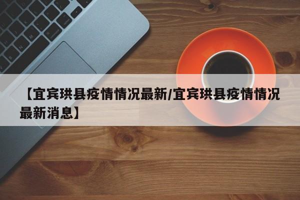 【宜宾珙县疫情情况最新/宜宾珙县疫情情况最新消息】