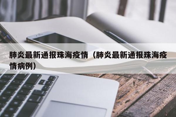 肺炎最新通报珠海疫情（肺炎最新通报珠海疫情病例）