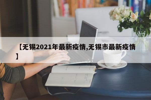 【无锡2021年最新疫情,无锡市最新疫情】