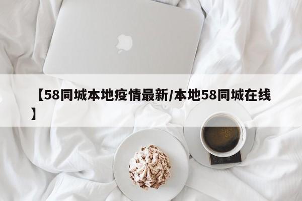 【58同城本地疫情最新/本地58同城在线】