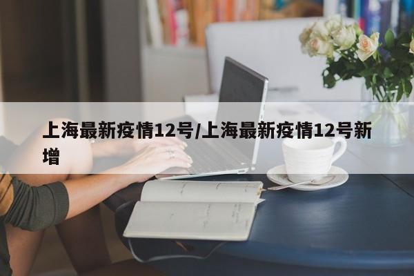 上海最新疫情12号/上海最新疫情12号新增