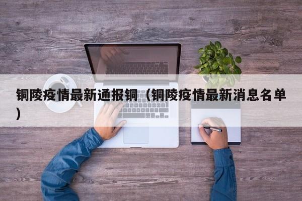 铜陵疫情最新通报铜（铜陵疫情最新消息名单）