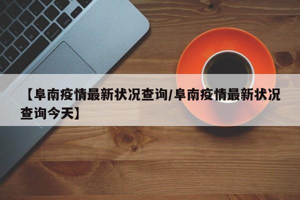 【阜南疫情最新状况查询/阜南疫情最新状况查询今天】