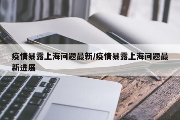 疫情暴露上海问题最新/疫情暴露上海问题最新进展