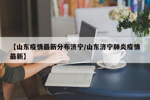 【山东疫情最新分布济宁/山东济宁肺炎疫情最新】