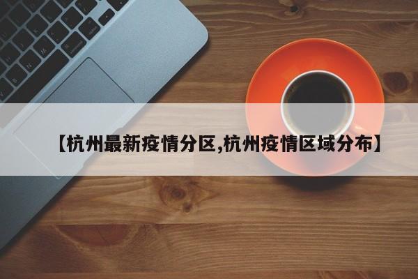 【杭州最新疫情分区,杭州疫情区域分布】