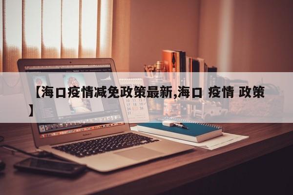 【海口疫情减免政策最新,海口 疫情 政策】