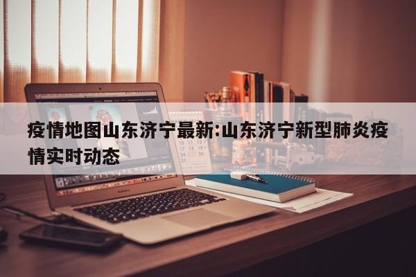 疫情地图山东济宁最新:山东济宁新型肺炎疫情实时动态