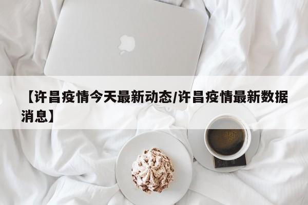 【许昌疫情今天最新动态/许昌疫情最新数据消息】