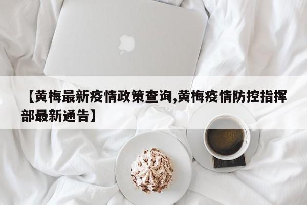 【黄梅最新疫情政策查询,黄梅疫情防控指挥部最新通告】