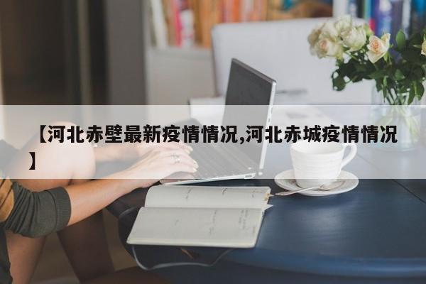 【河北赤壁最新疫情情况,河北赤城疫情情况】
