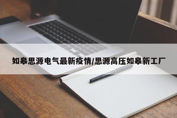 如皋思源电气最新疫情/思源高压如皋新工厂