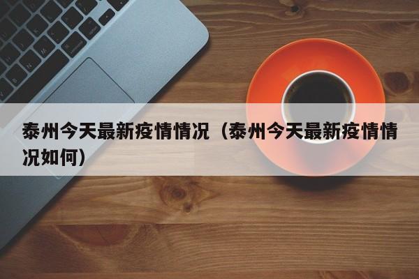泰州今天最新疫情情况（泰州今天最新疫情情况如何）